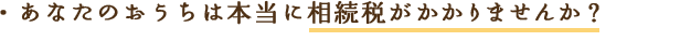 あなたのおうちは本当に相続税がかかりませんか？