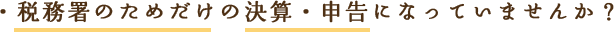 税務署のためだけの決算・申告になっていませんか？