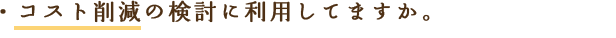 コスト削減の検討に利用してますか。
